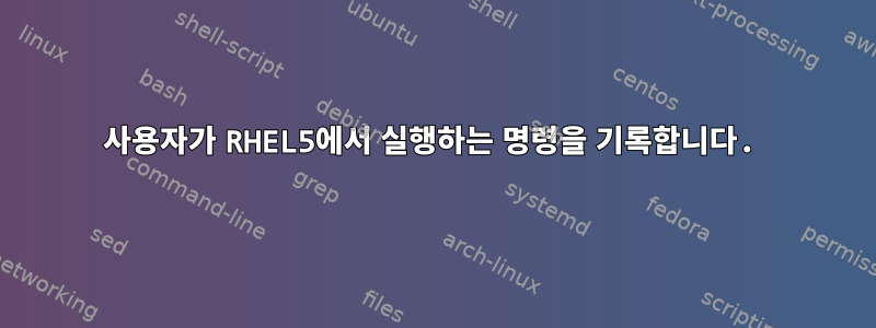 사용자가 RHEL5에서 실행하는 명령을 기록합니다.