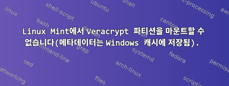 Linux Mint에서 Veracrypt 파티션을 마운트할 수 없습니다(메타데이터는 Windows 캐시에 저장됨).