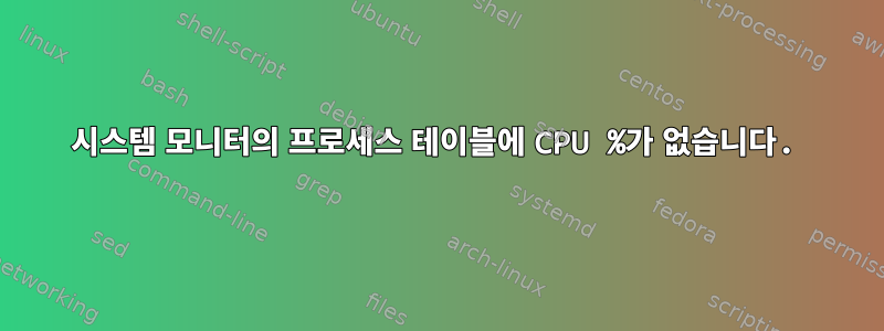 시스템 모니터의 프로세스 테이블에 CPU %가 없습니다.