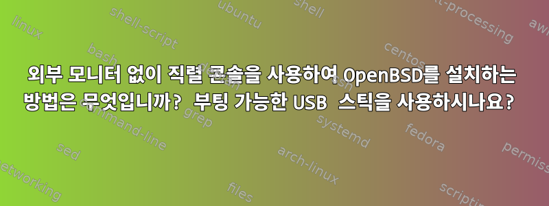 외부 모니터 없이 직렬 콘솔을 사용하여 OpenBSD를 설치하는 방법은 무엇입니까? 부팅 가능한 USB 스틱을 사용하시나요?