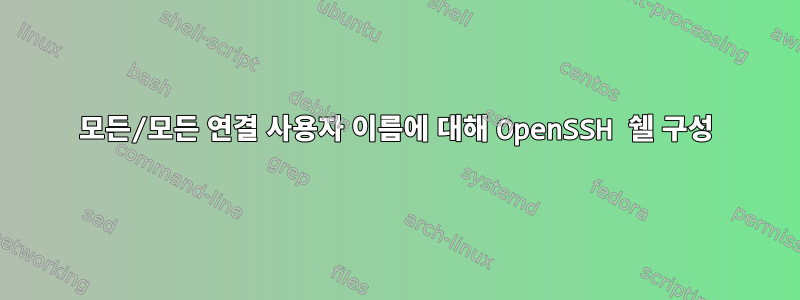 모든/모든 연결 사용자 이름에 대해 OpenSSH 쉘 구성