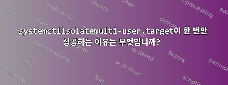 systemctlisolatemulti-user.target이 한 번만 성공하는 이유는 무엇입니까?