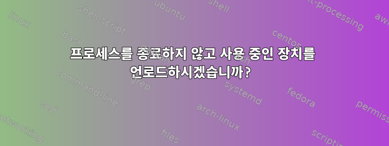 프로세스를 종료하지 않고 사용 중인 장치를 언로드하시겠습니까?