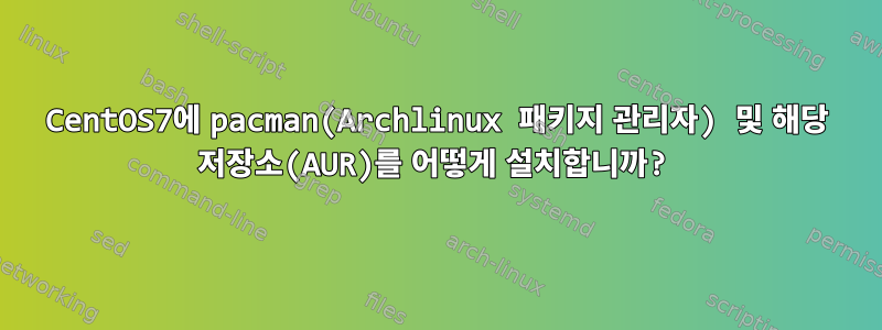 CentOS7에 pacman(Archlinux 패키지 관리자) 및 해당 저장소(AUR)를 어떻게 설치합니까?