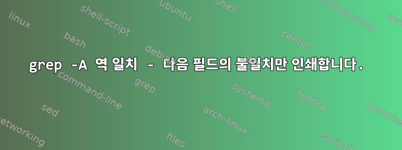 grep -A 역 일치 - 다음 필드의 불일치만 인쇄합니다.