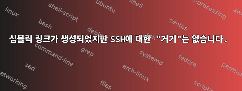 심볼릭 링크가 생성되었지만 SSH에 대한 "거기"는 없습니다.