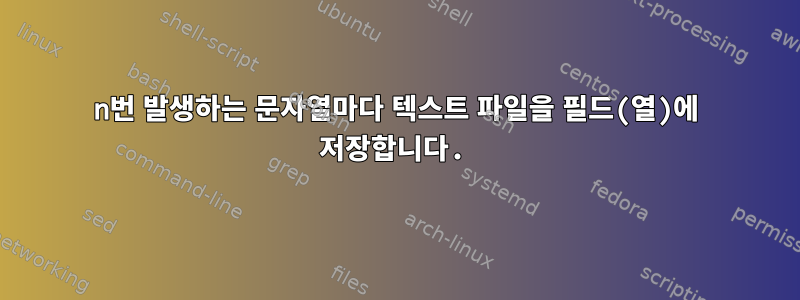 n번 발생하는 문자열마다 텍스트 파일을 필드(열)에 저장합니다.