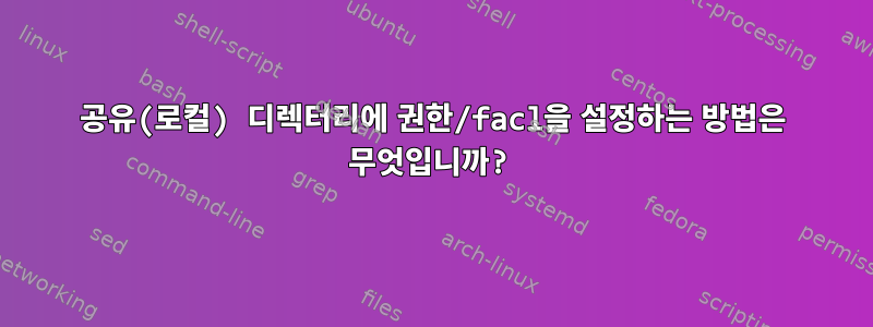 공유(로컬) 디렉터리에 권한/facl을 설정하는 방법은 무엇입니까?