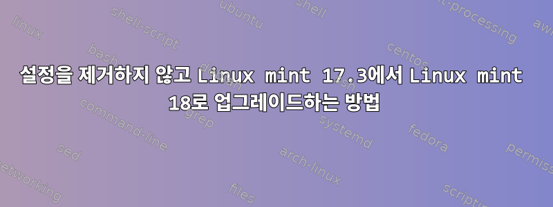 설정을 제거하지 않고 Linux mint 17.3에서 Linux mint 18로 업그레이드하는 방법