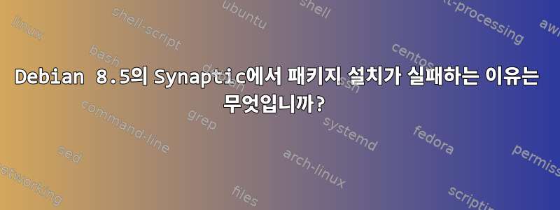 Debian 8.5의 Synaptic에서 패키지 설치가 실패하는 이유는 무엇입니까?