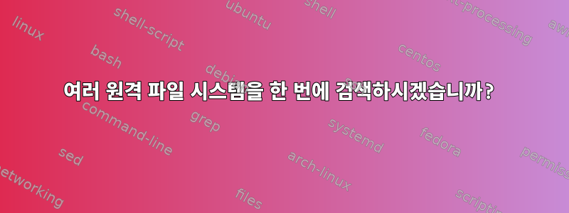 여러 원격 파일 시스템을 한 번에 검색하시겠습니까?