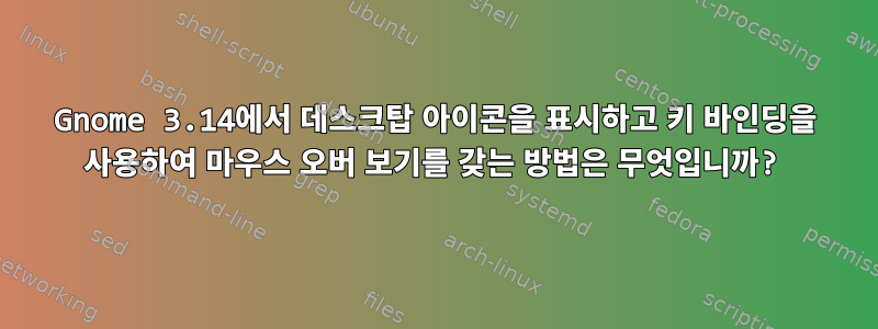 Gnome 3.14에서 데스크탑 아이콘을 표시하고 키 바인딩을 사용하여 마우스 오버 보기를 갖는 방법은 무엇입니까?