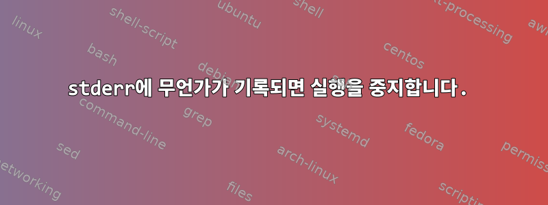 stderr에 무언가가 기록되면 실행을 중지합니다.