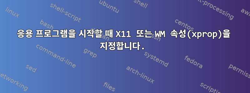 응용 프로그램을 시작할 때 X11 또는 WM 속성(xprop)을 지정합니다.