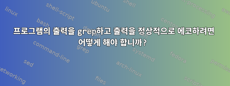 프로그램의 출력을 grep하고 출력을 정상적으로 에코하려면 어떻게 해야 합니까?