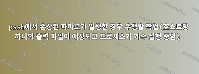 pssh에서 손상된 파이프가 발생한 경우 수행할 작업(호스트당 하나의 출력 파일이 예상되고 프로세스가 계속 실행 중임)