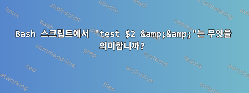 Bash 스크립트에서 "test $2 &amp;&amp;"는 무엇을 의미합니까?