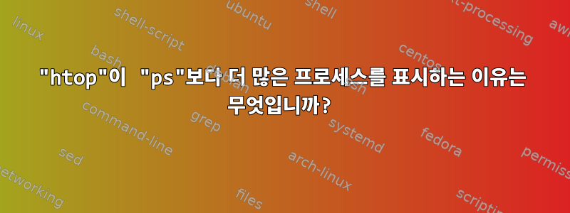 "htop"이 "ps"보다 더 많은 프로세스를 표시하는 이유는 무엇입니까?