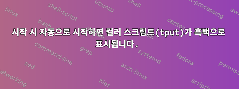 시작 시 자동으로 시작하면 컬러 스크립트(tput)가 흑백으로 표시됩니다.