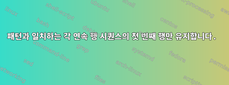 패턴과 일치하는 각 연속 행 시퀀스의 첫 번째 행만 유지합니다.