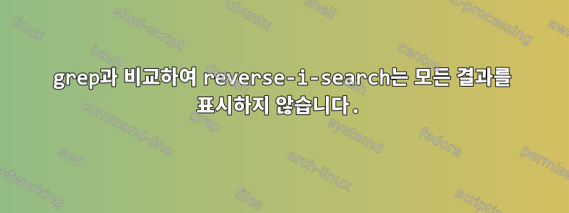 grep과 비교하여 reverse-i-search는 모든 결과를 표시하지 않습니다.