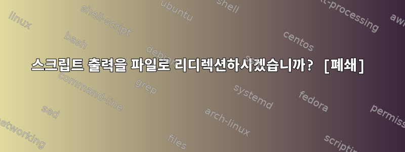 스크립트 출력을 파일로 리디렉션하시겠습니까? [폐쇄]