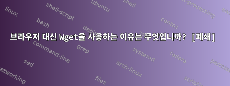 브라우저 대신 Wget을 사용하는 이유는 무엇입니까? [폐쇄]