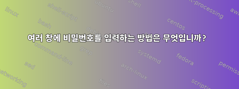 여러 창에 비밀번호를 입력하는 방법은 무엇입니까?