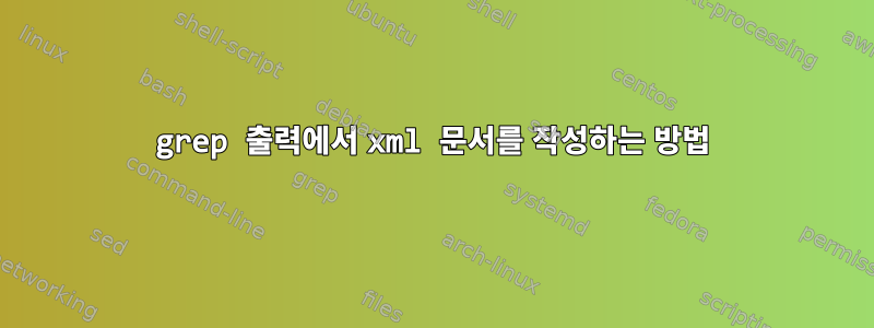 grep 출력에서 ​​xml 문서를 작성하는 방법