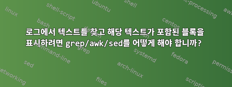 로그에서 텍스트를 찾고 해당 텍스트가 포함된 블록을 표시하려면 grep/awk/sed를 어떻게 해야 합니까?