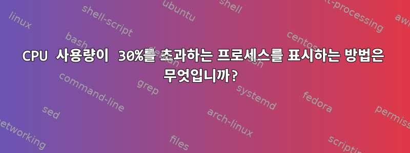 CPU 사용량이 30%를 초과하는 프로세스를 표시하는 방법은 무엇입니까?