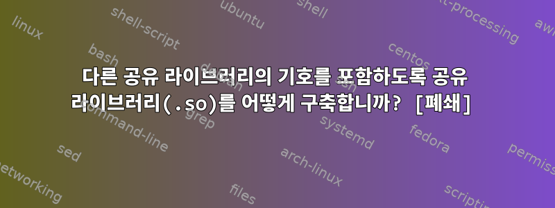 다른 공유 라이브러리의 기호를 포함하도록 공유 라이브러리(.so)를 어떻게 구축합니까? [폐쇄]