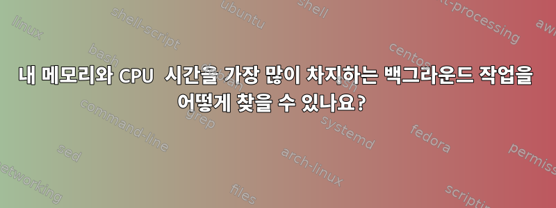 내 메모리와 CPU 시간을 가장 많이 차지하는 백그라운드 작업을 어떻게 찾을 수 있나요?