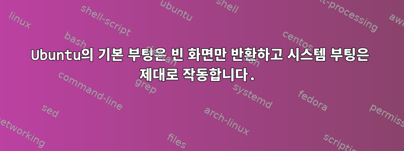 Ubuntu의 기본 부팅은 빈 화면만 반환하고 시스템 부팅은 제대로 작동합니다.