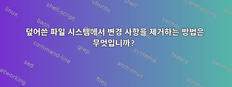 덮어쓴 파일 시스템에서 변경 사항을 제거하는 방법은 무엇입니까?