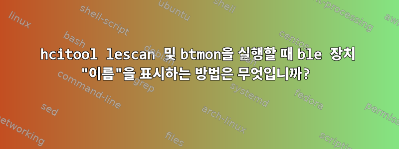 hcitool lescan 및 btmon을 실행할 때 ble 장치 "이름"을 표시하는 방법은 무엇입니까?