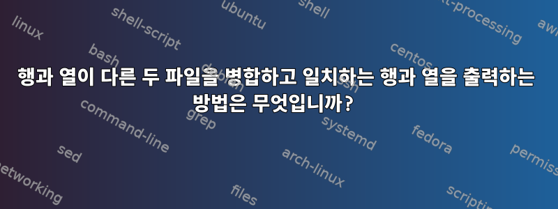 행과 열이 다른 두 파일을 병합하고 일치하는 행과 열을 출력하는 방법은 무엇입니까?