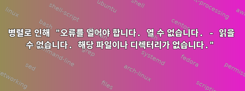 병렬로 인해 "오류를 열어야 합니다. 열 수 없습니다. - 읽을 수 없습니다. 해당 파일이나 디렉터리가 없습니다."