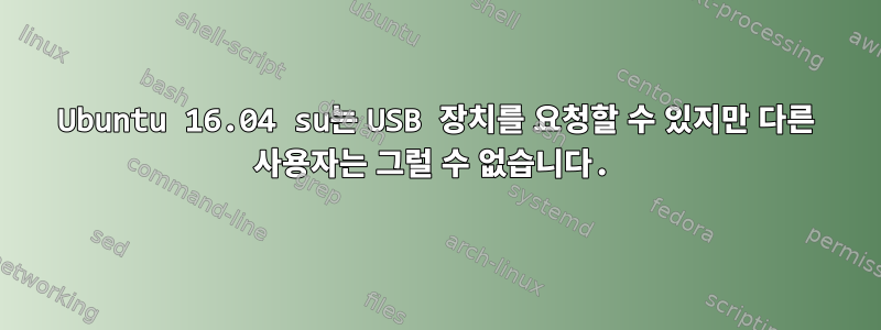 Ubuntu 16.04 su는 USB 장치를 요청할 수 있지만 다른 사용자는 그럴 수 없습니다.