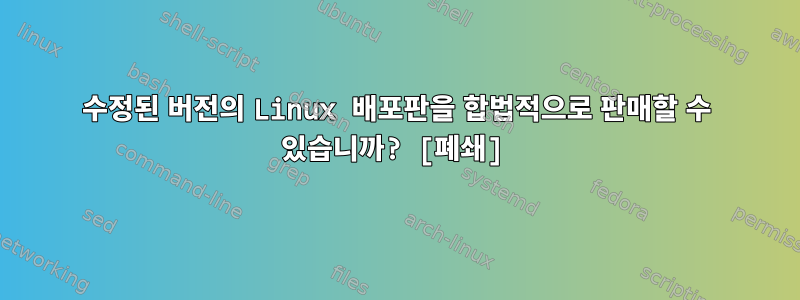 수정된 버전의 Linux 배포판을 합법적으로 판매할 수 있습니까? [폐쇄]