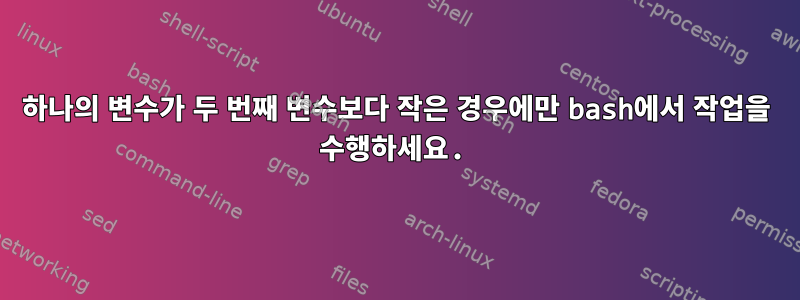 하나의 변수가 두 번째 변수보다 작은 경우에만 bash에서 작업을 수행하세요.