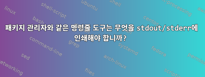 패키지 관리자와 같은 명령줄 도구는 무엇을 stdout/stderr에 인쇄해야 합니까?