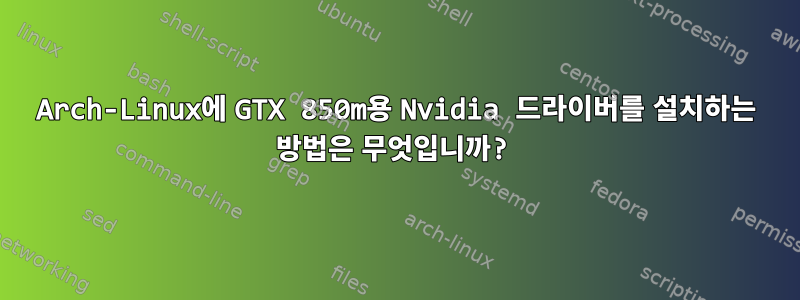 Arch-Linux에 GTX 850m용 Nvidia 드라이버를 설치하는 방법은 무엇입니까?