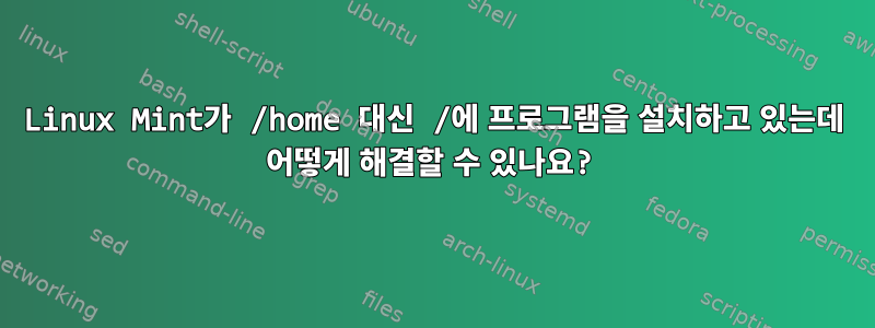 Linux Mint가 /home 대신 /에 프로그램을 설치하고 있는데 어떻게 해결할 수 있나요?