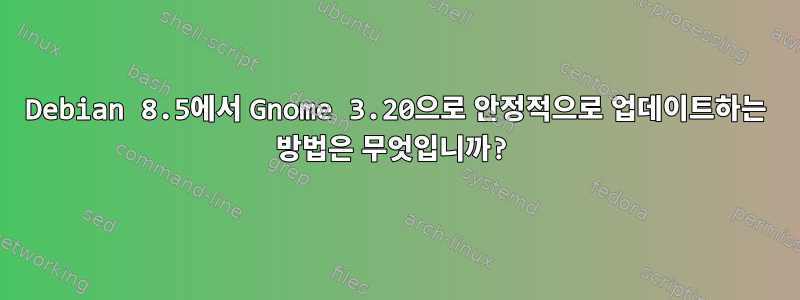 Debian 8.5에서 Gnome 3.20으로 안정적으로 업데이트하는 방법은 무엇입니까?