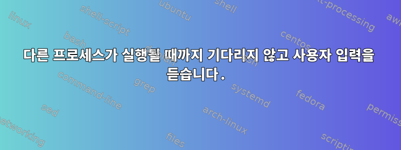 다른 프로세스가 실행될 때까지 기다리지 않고 사용자 입력을 듣습니다.