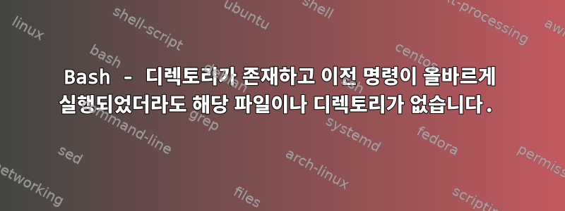 Bash - 디렉토리가 존재하고 이전 명령이 올바르게 실행되었더라도 해당 파일이나 디렉토리가 없습니다.