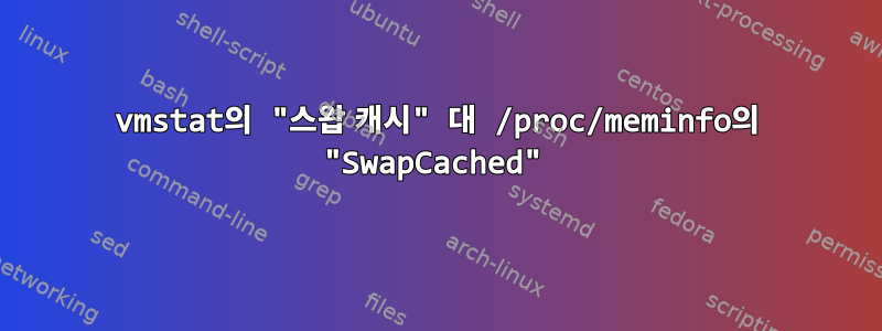 vmstat의 "스왑 캐시" 대 /proc/meminfo의 "SwapCached"