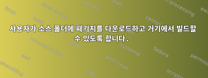 사용자가 소스 폴더에 패키지를 다운로드하고 거기에서 빌드할 수 있도록 합니다.