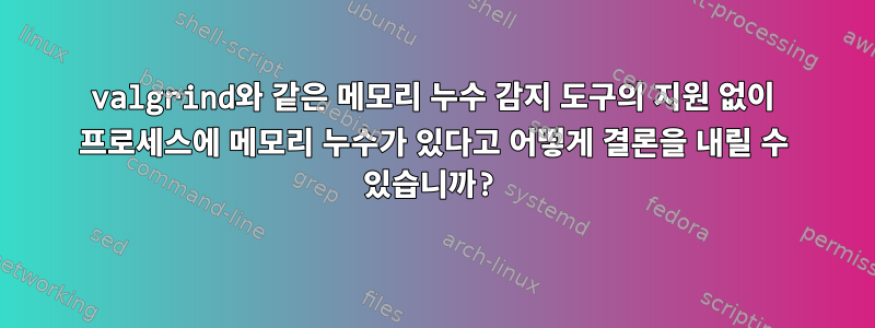 valgrind와 같은 메모리 누수 감지 도구의 지원 없이 프로세스에 메모리 누수가 있다고 어떻게 결론을 내릴 수 있습니까?